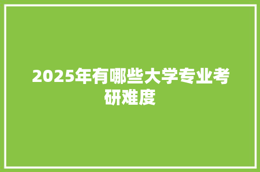 2025年有哪些大学专业考研难度 散文范文