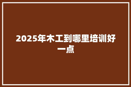 2025年木工到哪里培训好一点