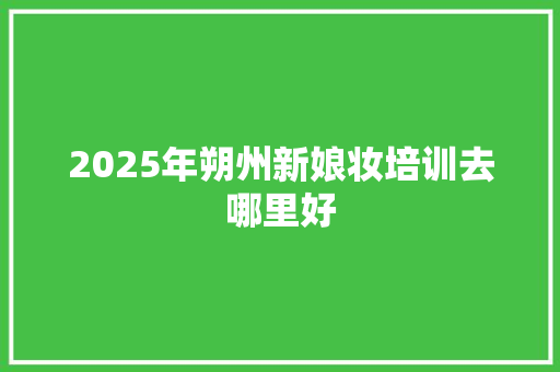2025年朔州新娘妆培训去哪里好