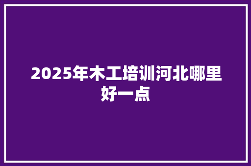 2025年木工培训河北哪里好一点
