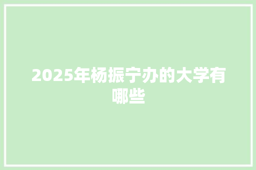 2025年杨振宁办的大学有哪些 演讲稿范文