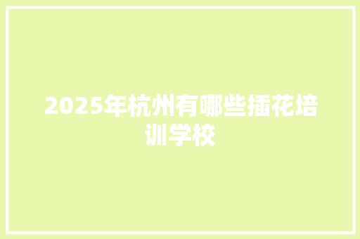 2025年杭州有哪些插花培训学校 演讲稿范文