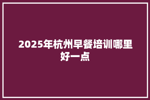 2025年杭州早餐培训哪里好一点 演讲稿范文