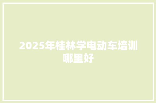 2025年桂林学电动车培训哪里好