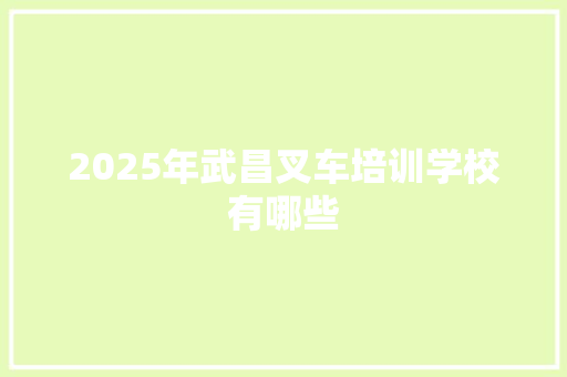 2025年武昌叉车培训学校有哪些