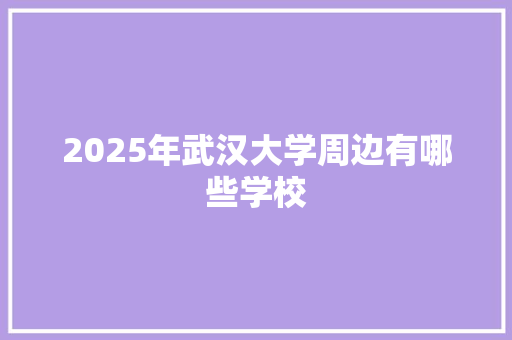2025年武汉大学周边有哪些学校