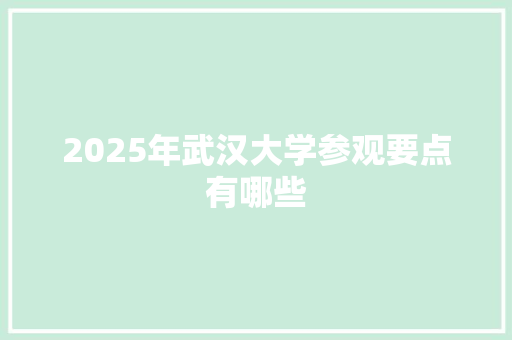 2025年武汉大学参观要点有哪些