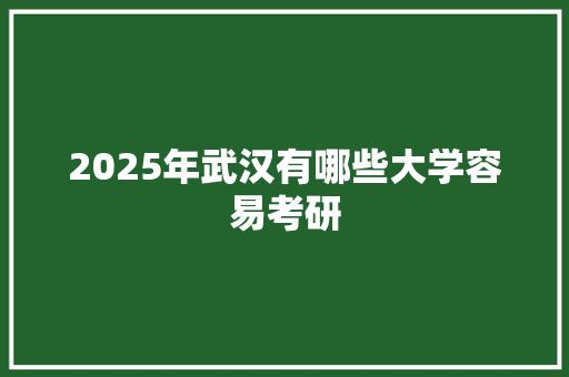 2025年武汉有哪些大学容易考研