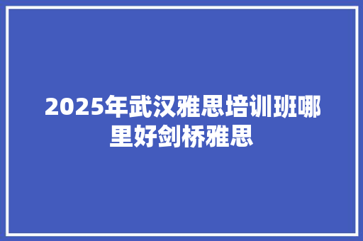 2025年武汉雅思培训班哪里好剑桥雅思