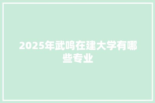2025年武鸣在建大学有哪些专业