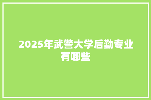 2025年武警大学后勤专业有哪些