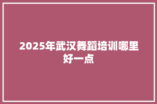 2025年武汉舞蹈培训哪里好一点