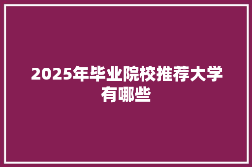 2025年毕业院校推荐大学有哪些