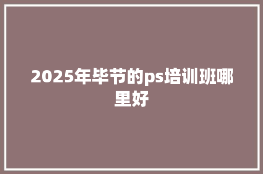 2025年毕节的ps培训班哪里好