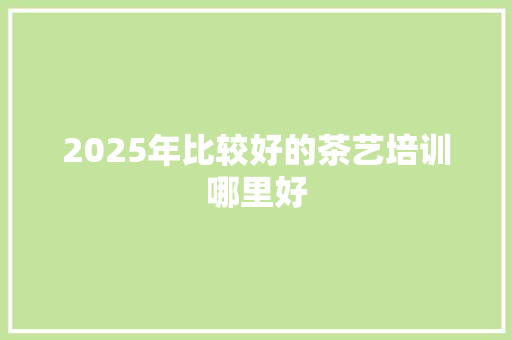 2025年比较好的茶艺培训哪里好
