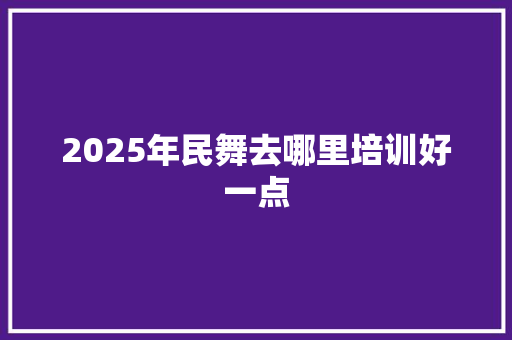 2025年民舞去哪里培训好一点