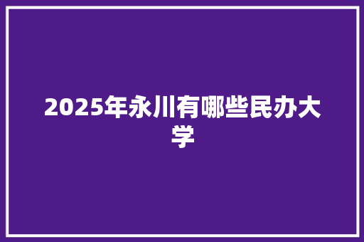 2025年永川有哪些民办大学