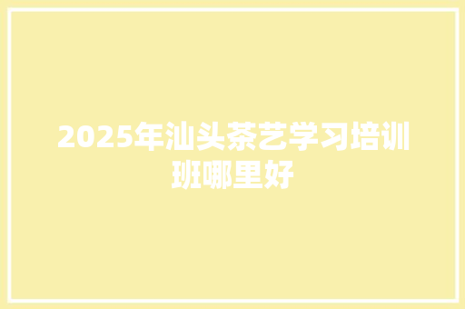 2025年汕头茶艺学习培训班哪里好 简历范文