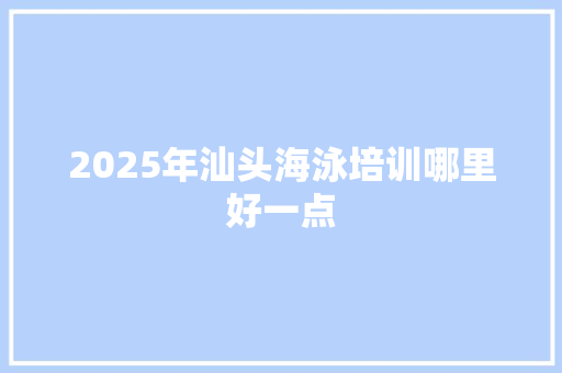 2025年汕头海泳培训哪里好一点 简历范文