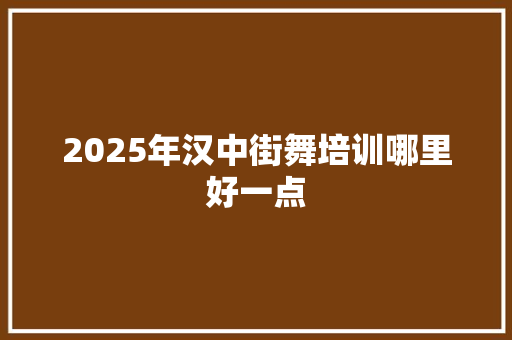 2025年汉中街舞培训哪里好一点