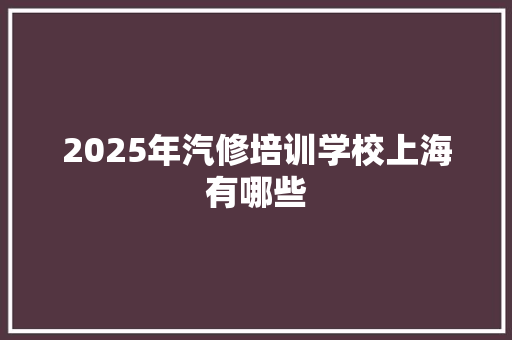 2025年汽修培训学校上海有哪些