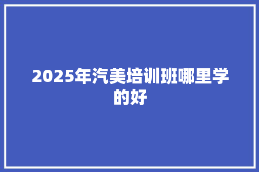 2025年汽美培训班哪里学的好