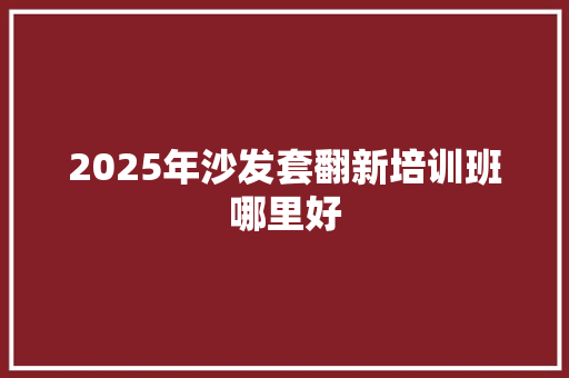 2025年沙发套翻新培训班哪里好