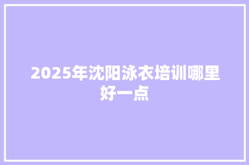 2025年沈阳泳衣培训哪里好一点