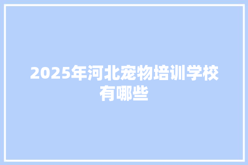 2025年河北宠物培训学校有哪些 应用文范文