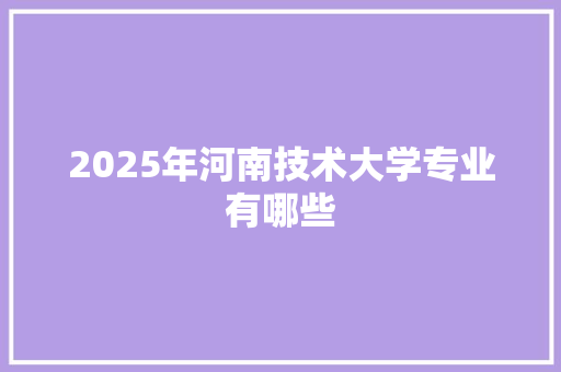 2025年河南技术大学专业有哪些 散文范文
