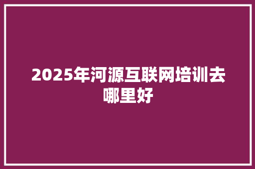2025年河源互联网培训去哪里好