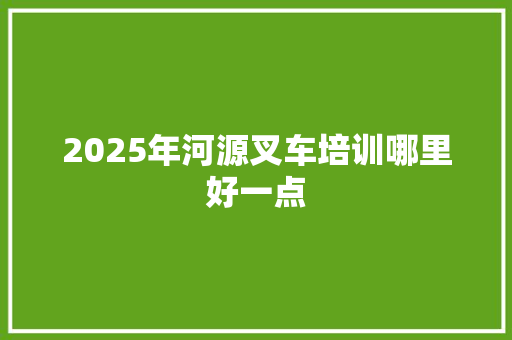 2025年河源叉车培训哪里好一点