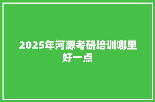 2025年河源考研培训哪里好一点