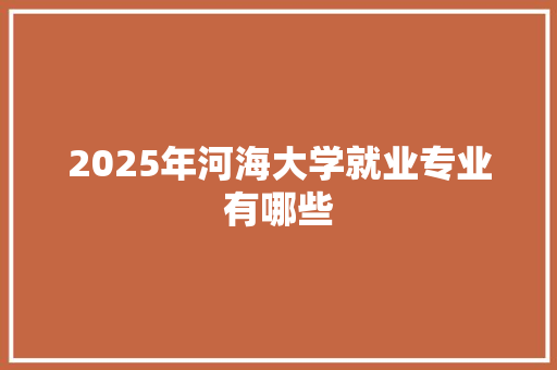 2025年河海大学就业专业有哪些