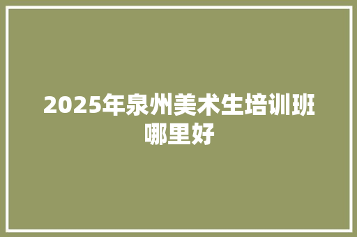 2025年泉州美术生培训班哪里好 商业计划书范文