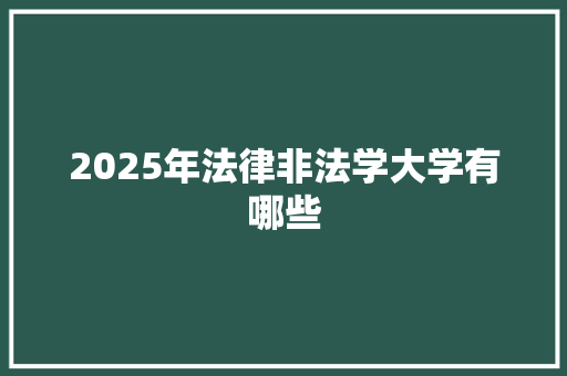 2025年法律非法学大学有哪些 商业计划书范文