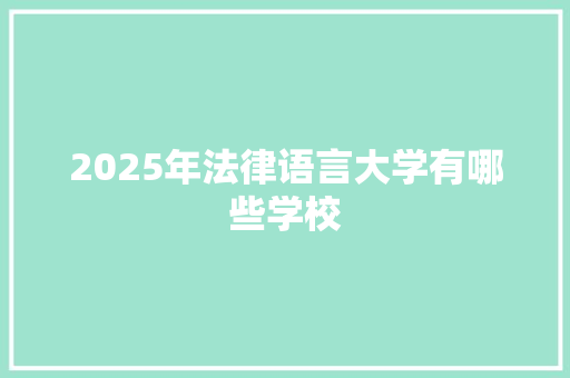 2025年法律语言大学有哪些学校 商业计划书范文