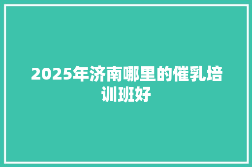 2025年济南哪里的催乳培训班好