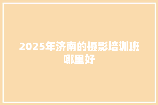 2025年济南的摄影培训班哪里好