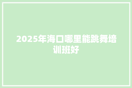 2025年海口哪里能跳舞培训班好