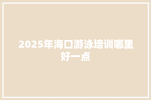 2025年海口游泳培训哪里好一点