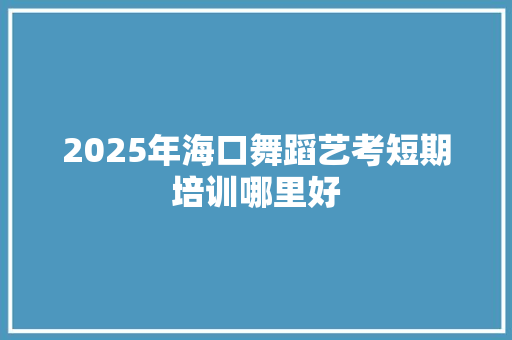 2025年海口舞蹈艺考短期培训哪里好