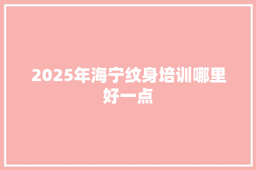 2025年海宁纹身培训哪里好一点 演讲稿范文