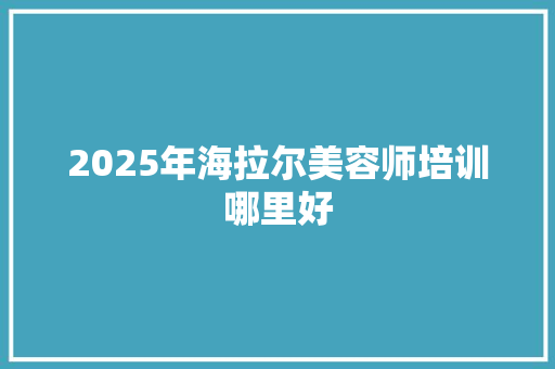 2025年海拉尔美容师培训哪里好 演讲稿范文