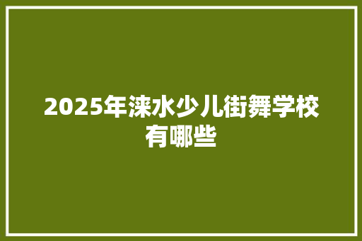2025年涞水少儿街舞学校有哪些 说明文范文