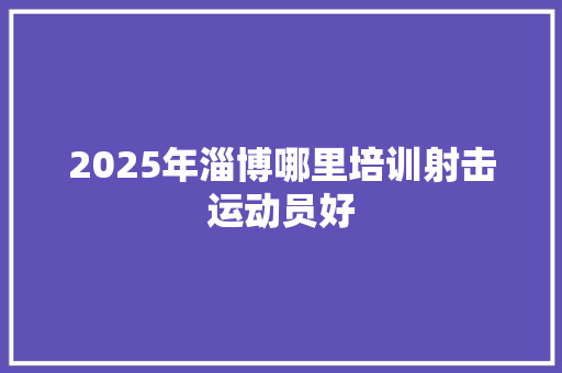 2025年淄博哪里培训射击运动员好 诗歌范文