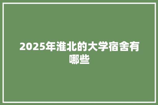 2025年淮北的大学宿舍有哪些