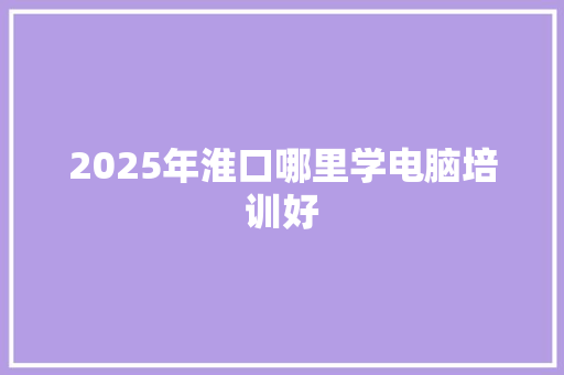 2025年淮口哪里学电脑培训好