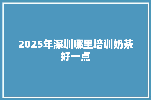 2025年深圳哪里培训奶茶好一点 记叙文范文