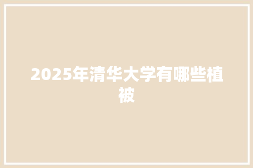 2025年清华大学有哪些植被 记叙文范文